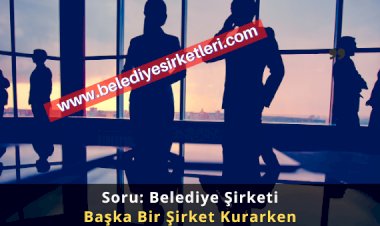 Soru: Belediye Şirketi  Başka Bir Şirket Kurarken Cumhurbaşkanlığı'ndan İzin almalı mıdır?