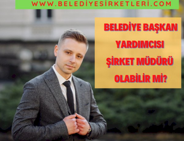 Belediye Başkan Yardımcısı Şirket Müdürü Olabilir Mi?